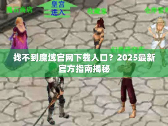 找不到魔域官网下载入口？2025最新官方指南揭秘