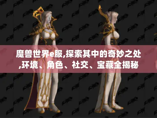 魔兽世界e服,探索其中的奇妙之处,环境、角色、社交、宝藏全揭秘 魔兽世界e服,探索其中的奇妙之处,环境、角色、社交、宝藏全揭秘