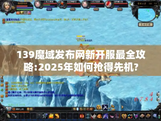 139魔域发布网新开服最全攻略:2025年如何抢得先机?