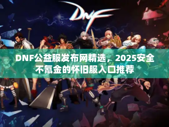 DNF公益服发布网精选,2025安全不氪金的怀旧服入口推荐 DNF公益服发布网精选,2025安全不氪金的怀旧服入口推荐