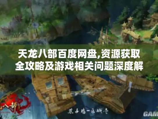天龙八部百度网盘,资源获取全攻略及游戏相关问题深度解答