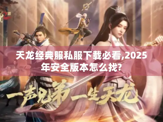 天龙经典服私服下载必看,2025年安全版本怎么找?