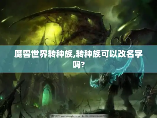 魔兽世界转种族,转种族可以改名字吗? 魔兽世界转种族,转种族可以改名字吗?