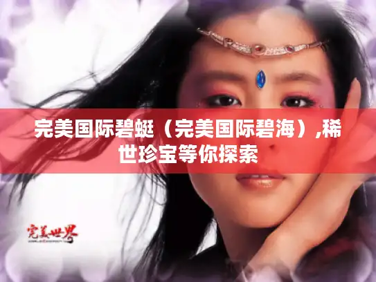 完美国际碧蜓（完美国际碧海）,稀世珍宝等你探索