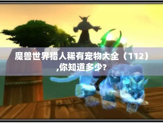 魔兽世界猎人稀有宠物大全（112）,你知道多少?