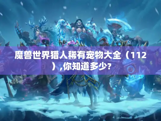 魔兽世界猎人稀有宠物大全（112）,你知道多少?