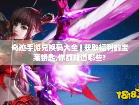 奇迹手游兑换码大全 | 获取福利的宝藏钥匙,你都知道哪些?