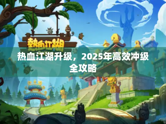 热血江湖升级，2025年高效冲级全攻略