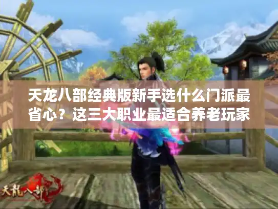 天龙八部经典版新手选什么门派最省心?这三大职业最适合养老玩家 天龙八部经典版新手选什么门派最省心?这三大职业最适合养老玩家