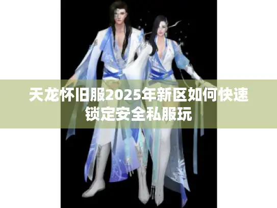 天龙怀旧服2025年新区如何快速锁定安全私服玩