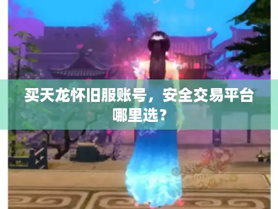 买天龙怀旧服账号，安全交易平台哪里选？