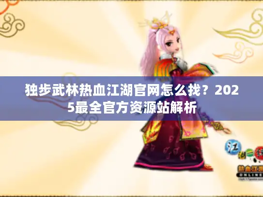 独步武林热血江湖官网怎么找？2025最全官方资源站解析