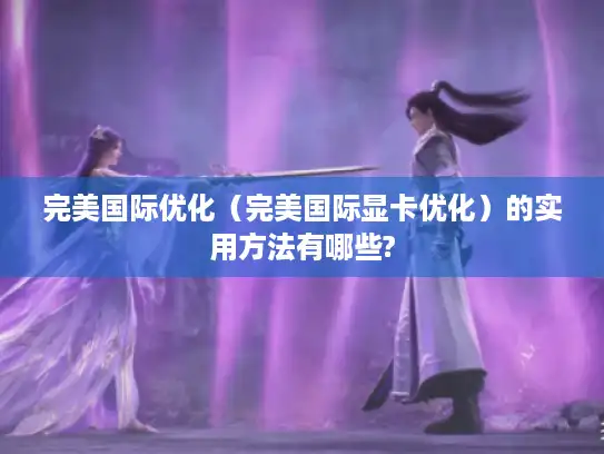 完美国际优化（完美国际显卡优化）的实用方法有哪些?