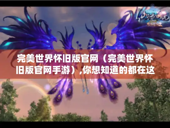 完美世界怀旧版官网(完美世界怀旧版官网手游),你想知道的都在这里! 完美世界怀旧版官网(完美世界怀旧版官网手游),你想知道的都在这里!