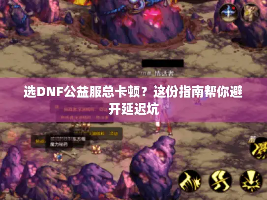 选DNF公益服总卡顿？这份指南帮你避开延迟坑