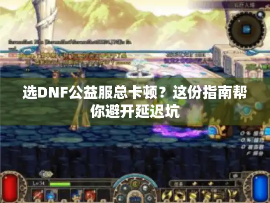 选DNF公益服总卡顿？这份指南帮你避开延迟坑