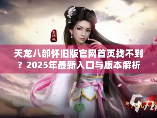 天龙八部怀旧版官网首页找不到？2025年最新入口与版本解析在这里！