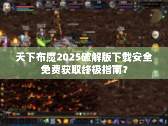 天下布魔2025破解版下载安全免费获取终极指南？