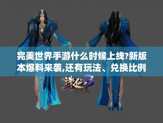 完美世界手游什么时候上线?新版本爆料来袭,还有玩法、兑换比例等揭秘！