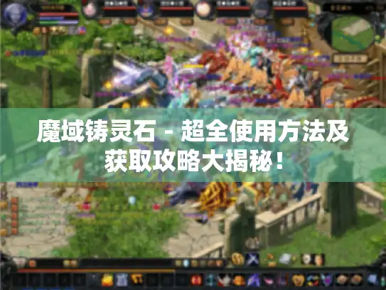 魔域铸灵石 - 超全使用方法及获取攻略大揭秘！