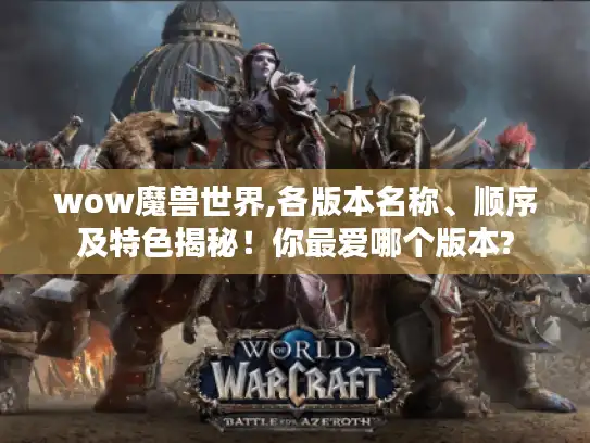 wow魔兽世界,各版本名称、顺序及特色揭秘!你最爱哪个版本? wow魔兽世界,各版本名称、顺序及特色揭秘!你最爱哪个版本?
