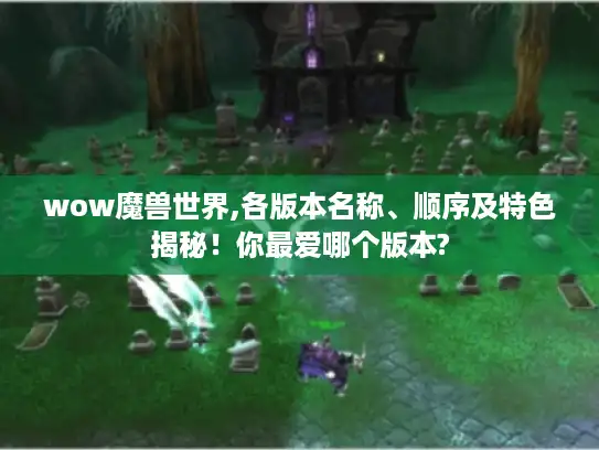 wow魔兽世界,各版本名称、顺序及特色揭秘!你最爱哪个版本? wow魔兽世界,各版本名称、顺序及特色揭秘!你最爱哪个版本?
