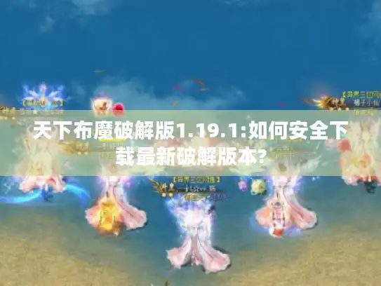 天下布魔破解版1.19.1:如何安全下载最新破解版本?
