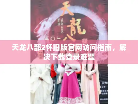 天龙八部2怀旧版官网访问指南，解决下载登录难题