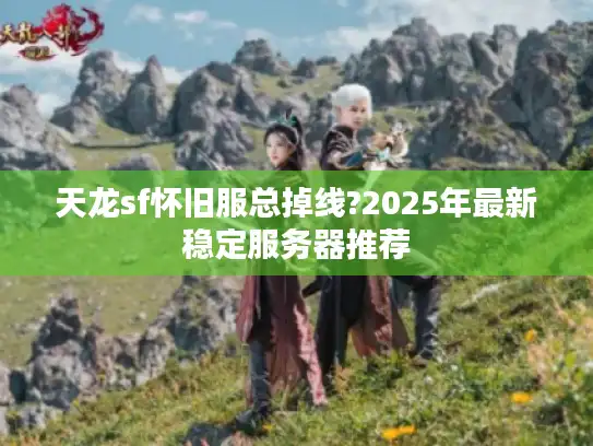 天龙sf怀旧服总掉线?2025年最新稳定服务器推荐