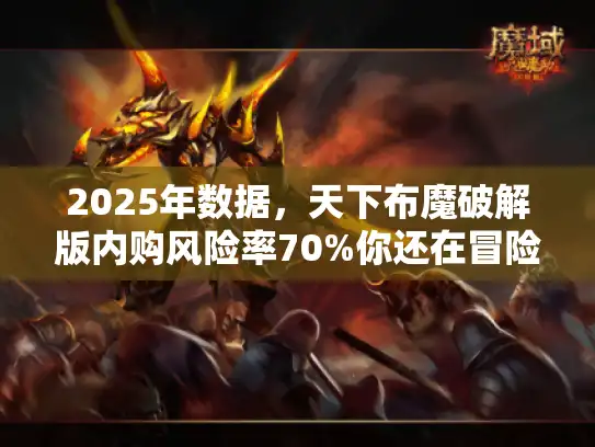 2025年数据,天下布魔破解版内购风险率70%你还在冒险吗? 2025年数据,天下布魔破解版内购风险率70%你还在冒险吗?