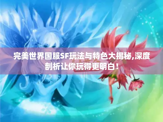 完美世界国服SF玩法与特色大揭秘,深度剖析让你玩得更明白！