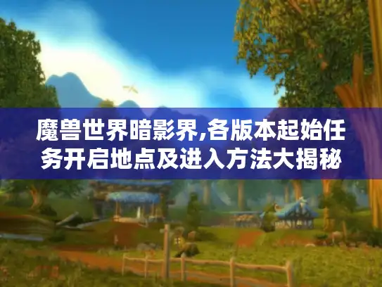 魔兽世界暗影界,各版本起始任务开启地点及进入方法大揭秘