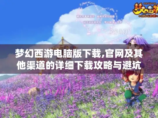 梦幻西游电脑版下载,官网及其他渠道的详细下载攻略与避坑指南 梦幻西游电脑版下载,官网及其他渠道的详细下载攻略与避坑指南