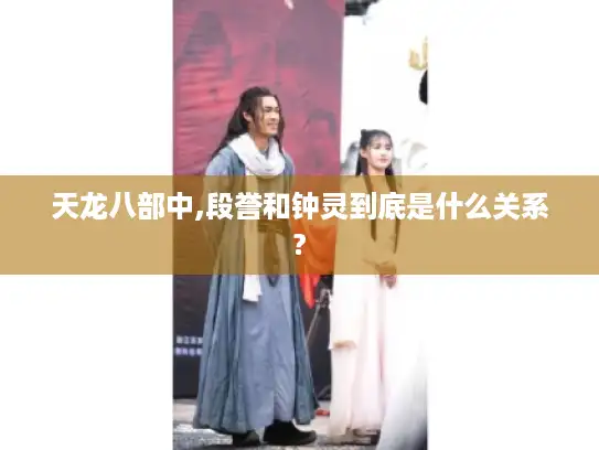 天龙八部中,段誉和钟灵到底是什么关系?