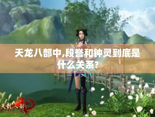 天龙八部中,段誉和钟灵到底是什么关系?