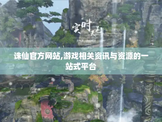 诛仙官方网站,游戏相关资讯与资源的一站式平台