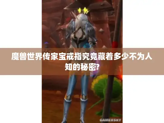 魔兽世界传家宝戒指究竟藏着多少不为人知的秘密?