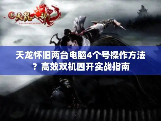 天龙怀旧两台电脑4个号操作方法？高效双机四开实战指南