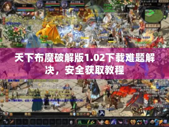 天下布魔破解版1.02下载难题解决,安全获取教程 天下布魔破解版1.02下载难题解决,安全获取教程
