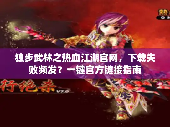 独步武林之热血江湖官网，下载失败频发？一键官方链接指南