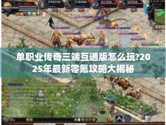 单职业传奇三端互通版怎么玩?2025年最新零氪攻略大揭秘