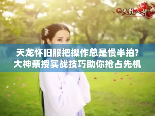 天龙怀旧服把操作总是慢半拍?大神亲授实战技巧助你抢占先机!