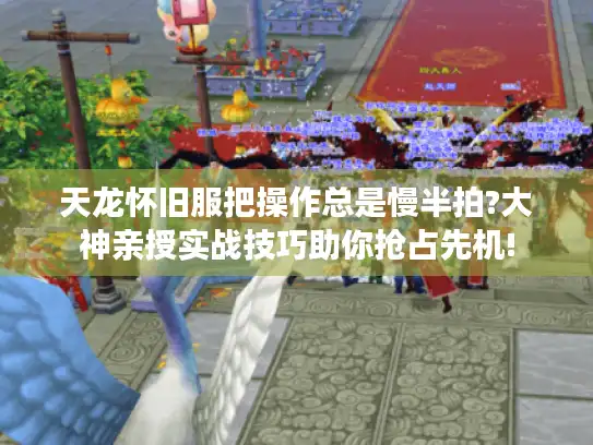 天龙怀旧服把操作总是慢半拍?大神亲授实战技巧助你抢占先机!