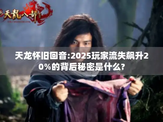 天龙怀旧回音:2025玩家流失飙升20%的背后秘密是什么?