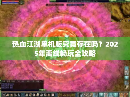 热血江湖单机版究竟存在吗？2025年离线畅玩全攻略