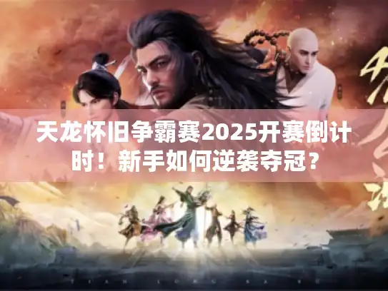 天龙怀旧争霸赛2025开赛倒计时！新手如何逆袭夺冠？