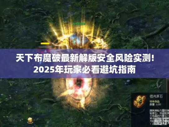 天下布魔破最新解版安全风险实测!2025年玩家必看避坑指南