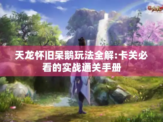 天龙怀旧呆鹅玩法全解:卡关必看的实战通关手册