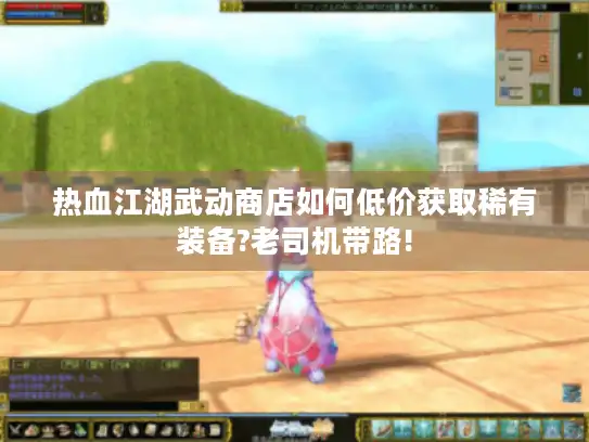 热血江湖武动商店如何低价获取稀有装备?老司机带路!