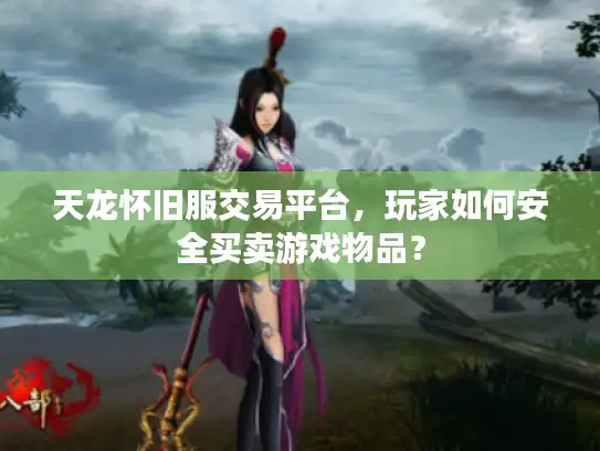 天龙怀旧服交易平台,玩家如何安全买卖游戏物品? 天龙怀旧服交易平台,玩家如何安全买卖游戏物品?